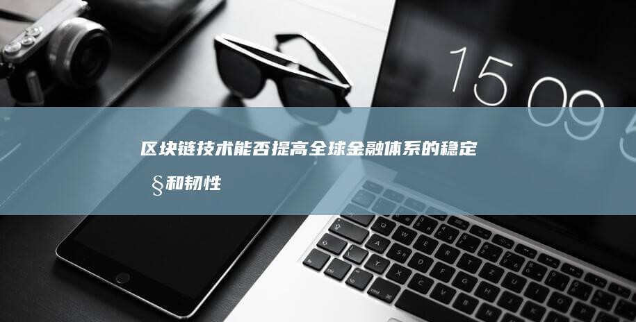 区块链技术能否提高全球金融体系的稳定性和韧性？